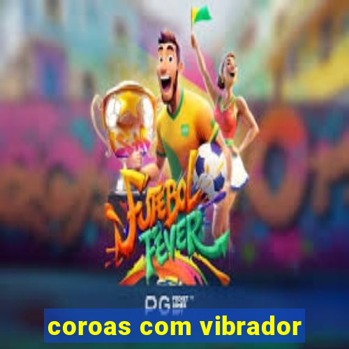 coroas com vibrador